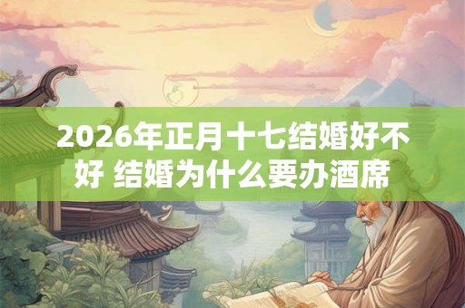 2026年正月十七结婚好不好 结婚为什么要办酒席