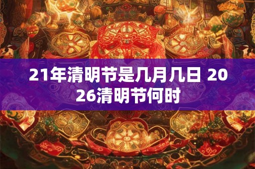 21年清明节是几月几日 2026清明节何时