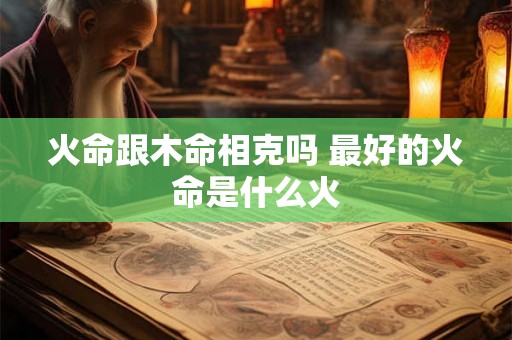 火命跟木命相克吗 最好的火命是什么火