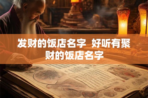 发财的饭店名字 好听有聚财的饭店名字 发财的饭店名字 好听有聚财的饭店名字