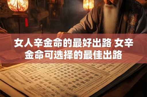 女人辛金命的最好出路 女辛金命可选择的最佳出路 女人辛金命的最好出路 女辛金命可选择的最佳出路