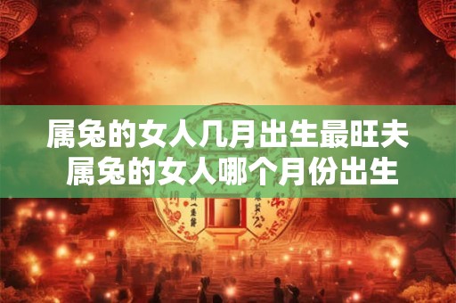 属兔的女人几月出生最旺夫 属兔的女人哪个月份出生适合嫁个好丈夫