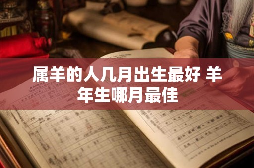 属羊的人几月出生最好 羊年生哪月最佳 属羊的人几月出生最好 羊年生哪月最佳