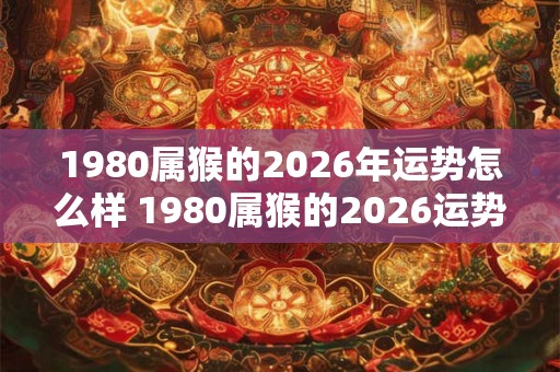 1980属猴的2026年运势怎么样 1980属猴的2026运势如何