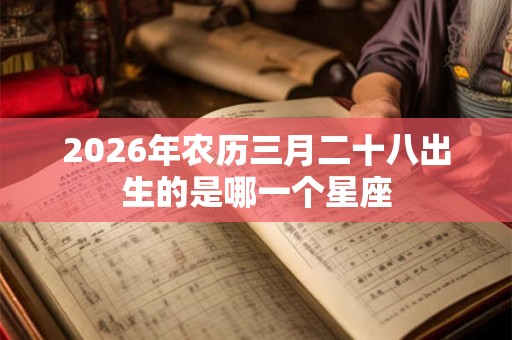 2026年农历三月二十八出生的是哪一个星座 2026年农历三月二十八出生的是哪一个星座