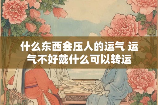 什么东西会压人的运气 运气不好戴什么可以转运