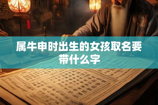 属牛申时出生的女孩取名要带什么字