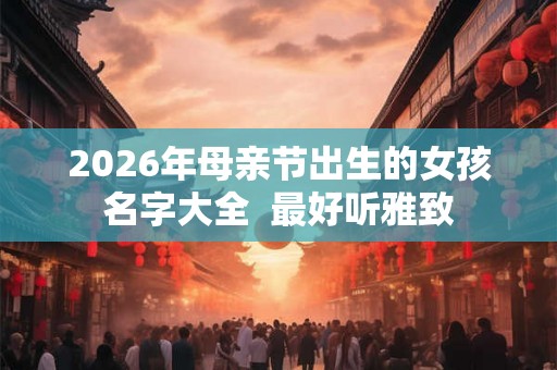 2026年母亲节出生的女孩名字大全  最好听雅致