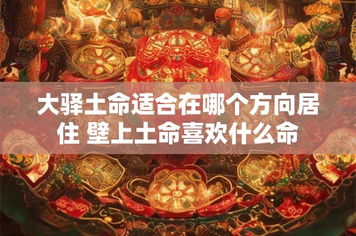 大驿土命适合在哪个方向居住 壁上土命喜欢什么命 大驿土命适合在哪个方向居住 壁上土命喜欢什么命