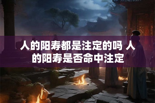 人的阳寿都是注定的吗 人的阳寿是否命中注定 人的阳寿都是注定的吗 人的阳寿是否命中注定