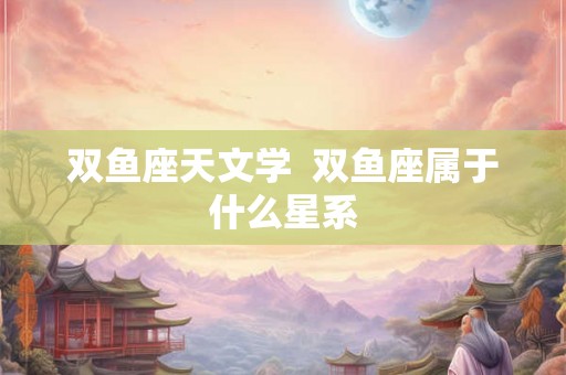 双鱼座天文学  双鱼座属于什么星系