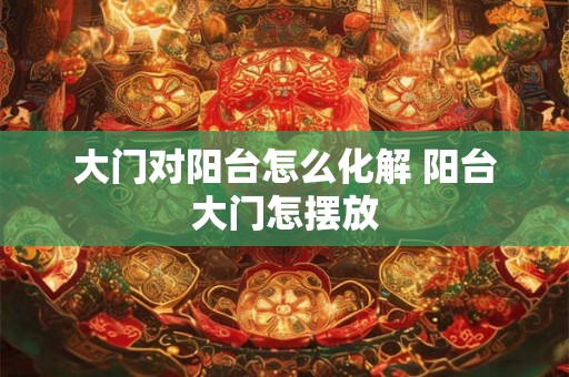 大门对阳台怎么化解 阳台大门怎摆放