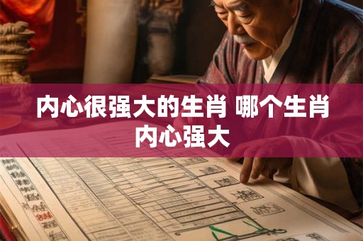 内心很强大的生肖 哪个生肖内心强大 内心很强大的生肖 哪个生肖内心强大