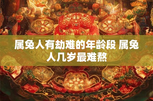 属兔人有劫难的年龄段 属兔人几岁最难熬