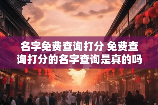 名字免费查询打分 免费查询打分的名字查询是真的吗