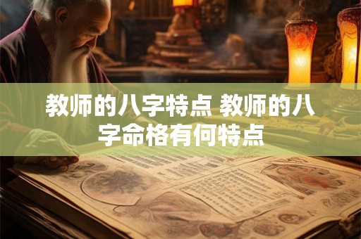 教师的八字特点 教师的八字命格有何特点