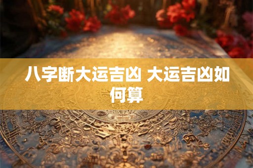 八字断大运吉凶 大运吉凶如何算