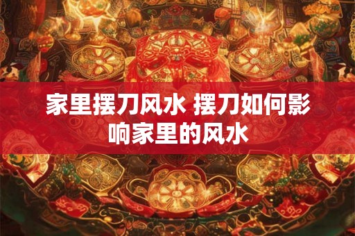 家里摆刀风水 摆刀如何影响家里的风水