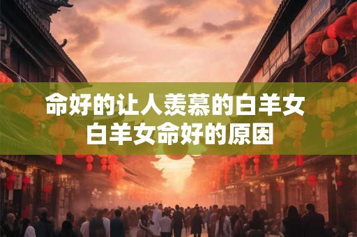 命好的让人羡慕的白羊女 白羊女命好的原因