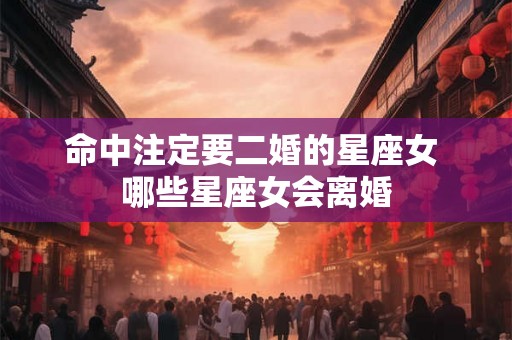 命中注定要二婚的星座女 哪些星座女会离婚
