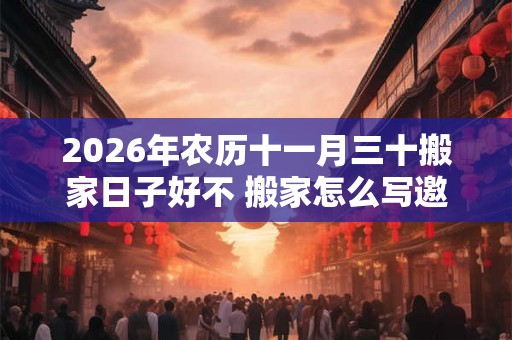 2026年农历十一月三十搬家日子好不 搬家怎么写邀请函