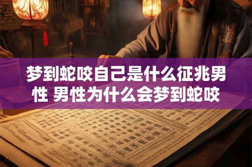 梦到蛇咬自己是什么征兆男性 男性为什么会梦到蛇咬自己这是什么预示或征兆
