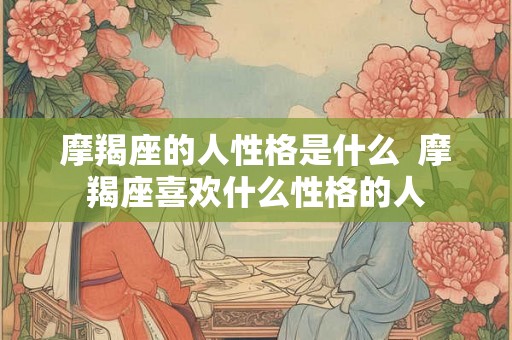 摩羯座的人性格是什么 摩羯座喜欢什么性格的人 摩羯座的人性格是什么 摩羯座喜欢什么性格的人