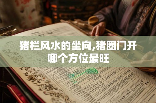 猪栏风水的坐向,猪圈门开哪个方位最旺