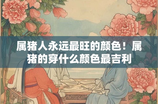 属猪人永远最旺的颜色!属猪的穿什么颜色最吉利 属猪人永远最旺的颜色!属猪的穿什么颜色最吉利