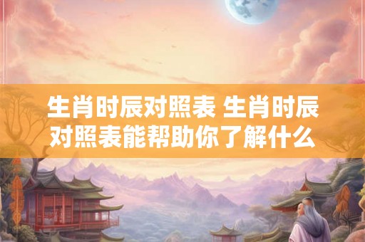 生肖时辰对照表 生肖时辰对照表能帮助你了解什么