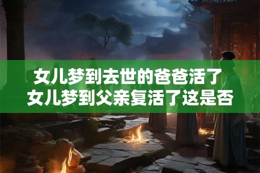 女儿梦到去世的爸爸活了 女儿梦到父亲复活了这是否有什么宗教或超自然意义 女儿梦到去世的爸爸活了 女儿梦到父亲复活了这是否有什么宗教或超自然意义