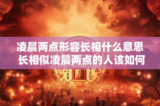 凌晨两点形容长相什么意思 长相似凌晨两点的人该如何形容