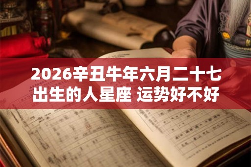 2026辛丑牛年六月二十七出生的人星座 运势好不好