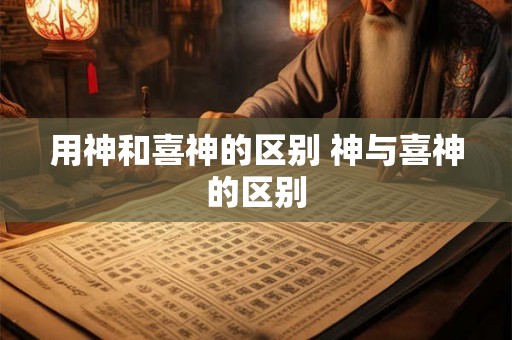 用神和喜神的区别 神与喜神的区别