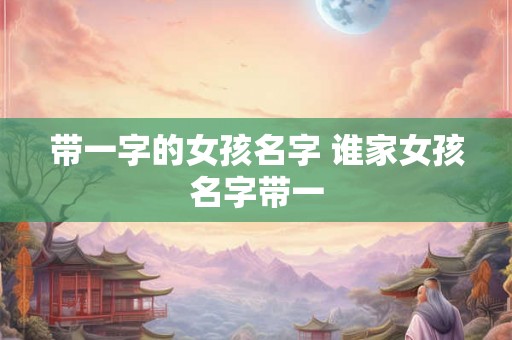 带一字的女孩名字 谁家女孩名字带一