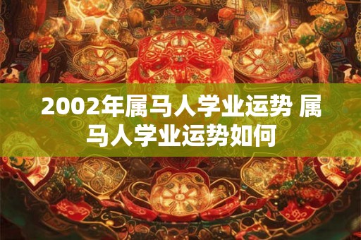2002年属马人学业运势 属马人学业运势如何