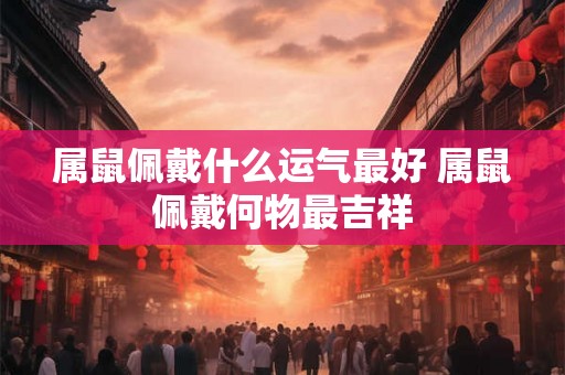 属鼠佩戴什么运气最好 属鼠佩戴何物最吉祥
