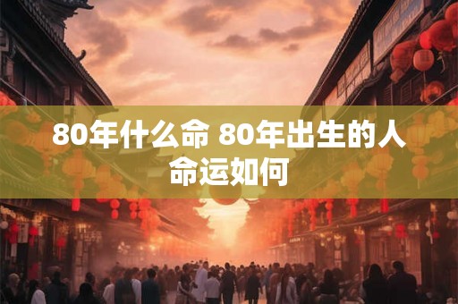 80年什么命 80年出生的人命运如何