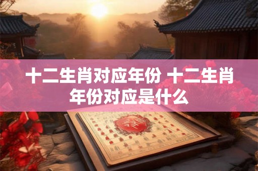 十二生肖对应年份 十二生肖年份对应是什么