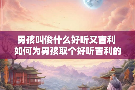 男孩叫俊什么好听又吉利 如何为男孩取个好听吉利的名字