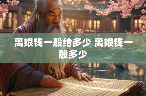 离娘钱一般给多少 离娘钱一般多少