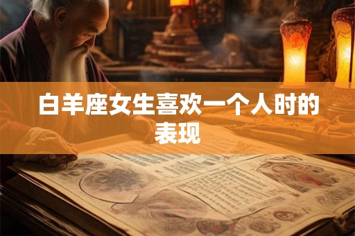 白羊座女生喜欢一个人时的表现 白羊座女生喜欢一个人时的表现