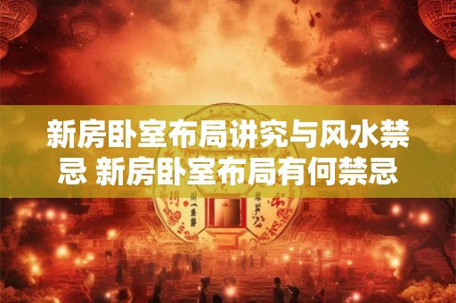 新房卧室布局讲究与风水禁忌 新房卧室布局有何禁忌 新房卧室布局讲究与风水禁忌 新房卧室布局有何禁忌