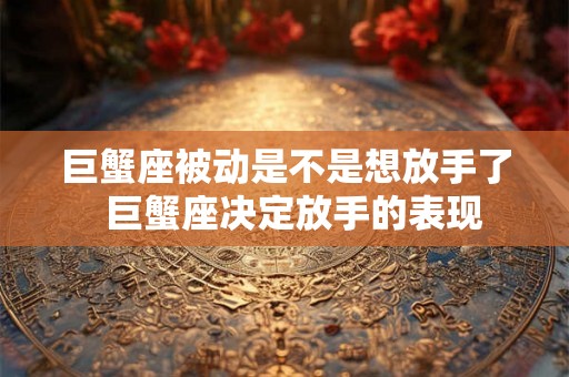 巨蟹座被动是不是想放手了 巨蟹座决定放手的表现 巨蟹座被动是不是想放手了 巨蟹座决定放手的表现