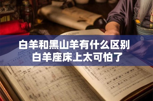 白羊和黑山羊有什么区别  白羊座床上太可怕了