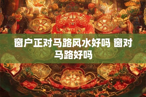 窗户正对马路风水好吗 窗对马路好吗