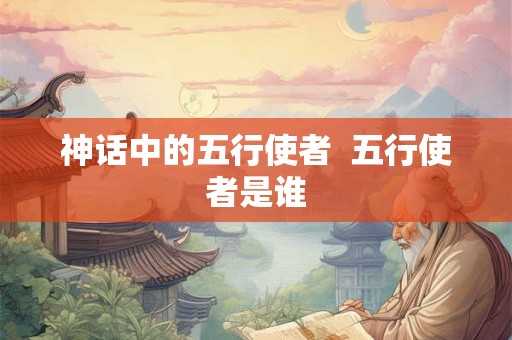 神话中的五行使者 五行使者是谁 神话中的五行使者 五行使者是谁