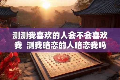 测测我喜欢的人会不会喜欢我  测我暗恋的人暗恋我吗