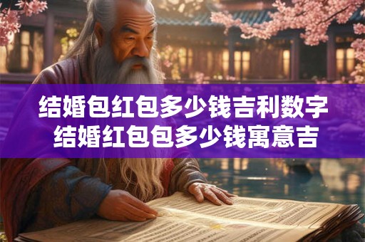 结婚包红包多少钱吉利数字 结婚红包包多少钱寓意吉利