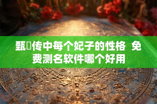 甄嬛传中每个妃子的性格  免费测名软件哪个好用
